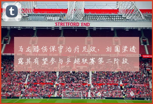 马龙膝伤保守治疗见效,刘国梁透露其有望参与乒超联赛第二阶段