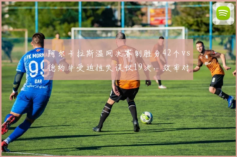 阿尔卡拉斯温网决赛制胜分42个vs德约非受迫性失误仅19次，效率对决